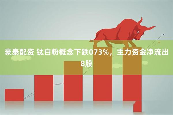 豪泰配资 钛白粉概念下跌073%，主力资金净流出8股