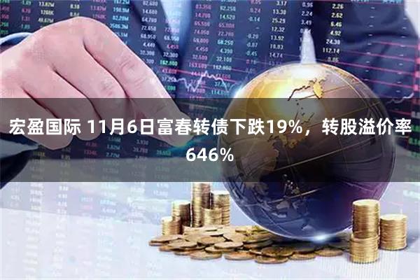 宏盈国际 11月6日富春转债下跌19%，转股溢价率646%