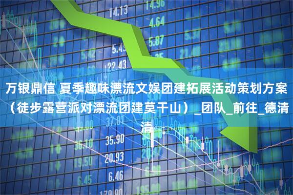 万银鼎信 夏季趣味漂流文娱团建拓展活动策划方案(徒步露营派对漂流团建莫干山)_团队_前往_德清