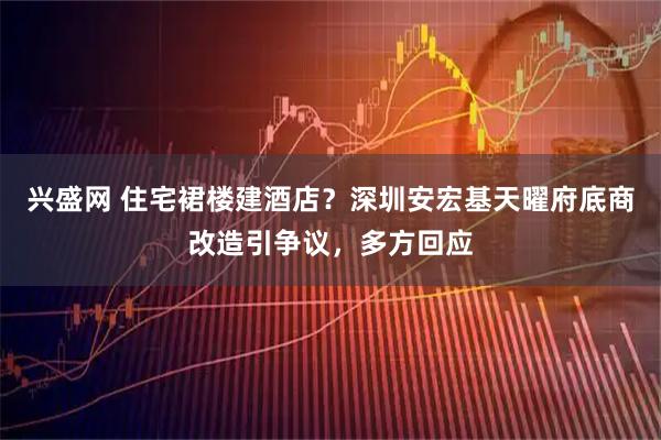 兴盛网 住宅裙楼建酒店？深圳安宏基天曜府底商改造引争议，多方回应
