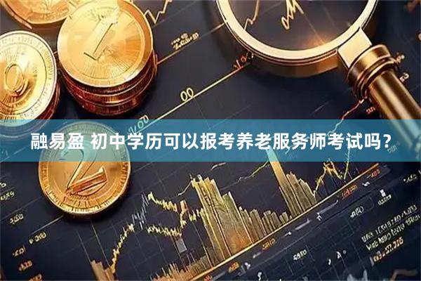 融易盈 初中学历可以报考养老服务师考试吗？