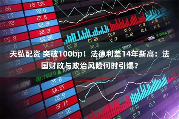 天弘配资 突破100bp!法德利差14年新高:法国财政与政治风险何时引爆?