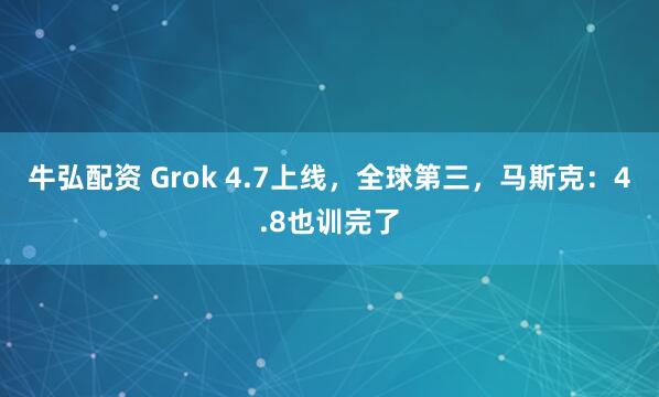 牛弘配资 Grok 4.7上线，全球第三，马斯克：4.8也训完了