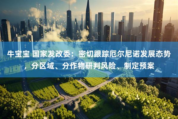 牛宝宝 国家发改委：密切跟踪厄尔尼诺发展态势，分区域、分作物研判风险、制定预案