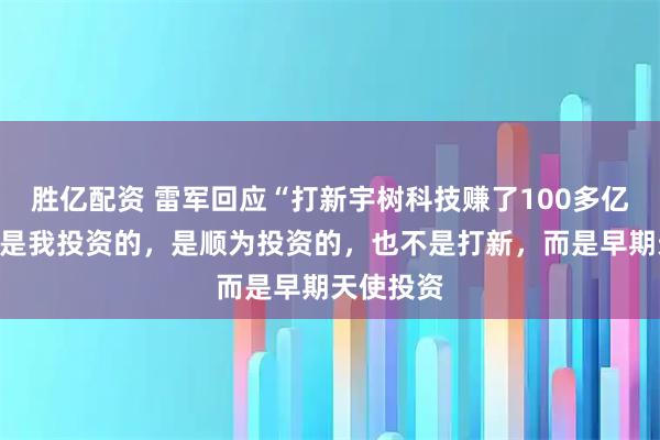 胜亿配资 雷军回应“打新宇树科技赚了100多亿元”:不是我投资的,是顺为投资的,也不是打新,而是早期天使投资
